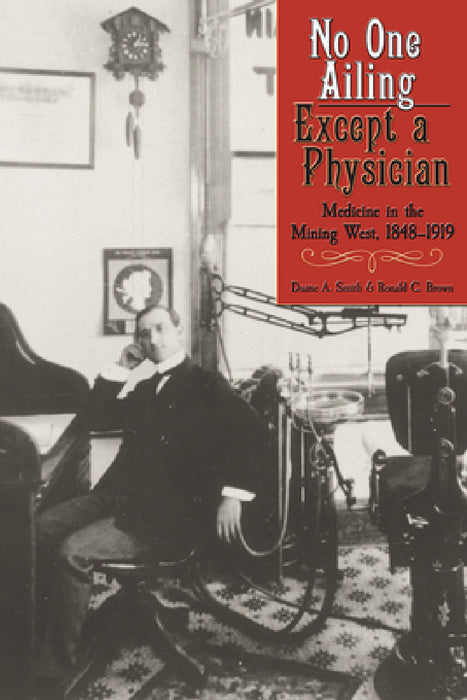 No One Ailing Except a Physician: Medicine in the Mining West, 1848-1919 by Duane a. Smith