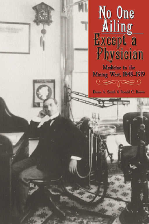No One Ailing Except a Physician: Medicine in the Mining West, 1848-1919 by Duane a. Smith