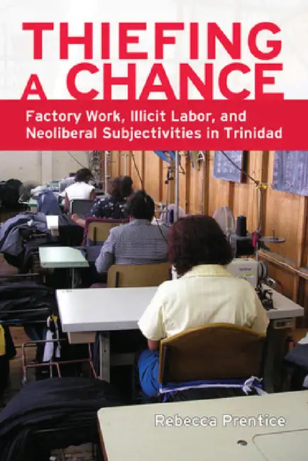Thiefing a Chance: Factory Work, Illicit Labor, and Neoliberal Subjectivities in Trinidad by Rebecca Prentice