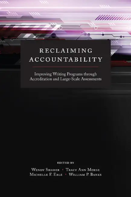 Reclaiming Accountability: Improving Writing Programs through Accreditation and Large-Scale Assessments by Wendy Sharer