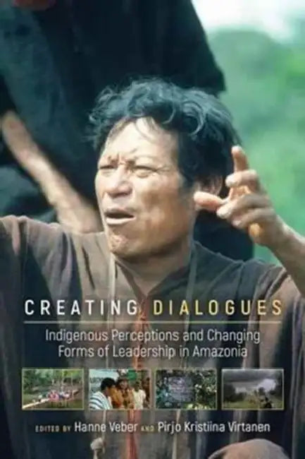 Creating Dialogues: Indigenous Perceptions and Changing Forms of Leadership in Amazonia by Hanne Veber, Pirjo Kristiina Virtanen