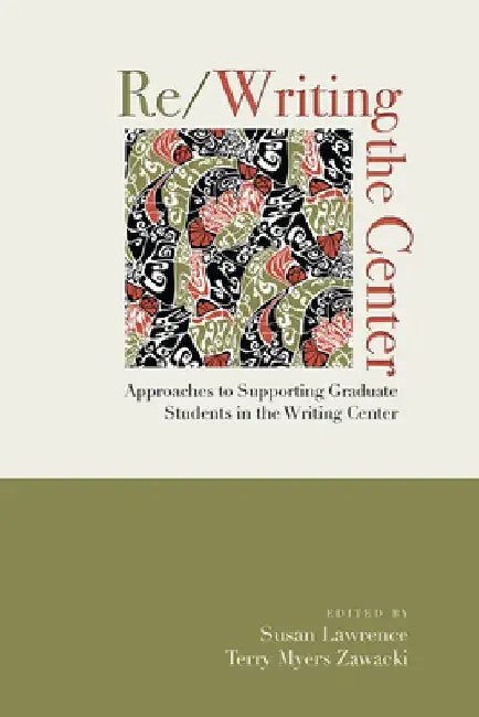 Re/Writing the Center: Approaches to Supporting Graduate Students in the Writing Center by Susan Lawrence