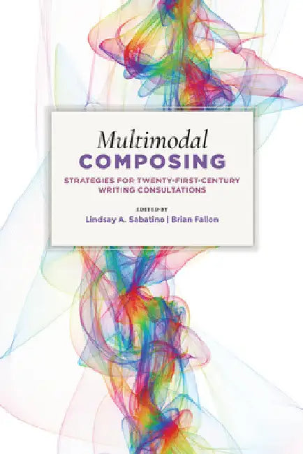 Multimodal Composing: Strategies for Twenty-First-Century Writing Consultations by Lindsay A. Sabatino