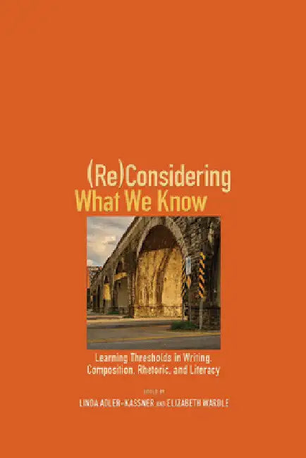 (Re)Considering What We Know: Learning Thresholds in Writing, Composition, Rhetoric, and Literacy by Linda Adler-Kassner