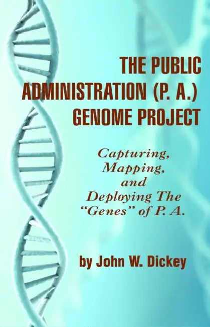 The Public Administration (P.A.) Genome Project: Capturing, Mapping, and Deploying the Genes of P. A. by John W. Dickey