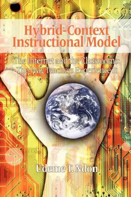 Hybrid-Context Instructional Model: The Internet and the Classrooms: The Way Teachers Experience It (Hc) by Udeme T. Ndon