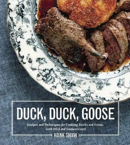 Duck, Duck, Goose: Recipes and Techniques for Cooking Ducks and Geese, Both Wild and Domesticated by Hank Shaw