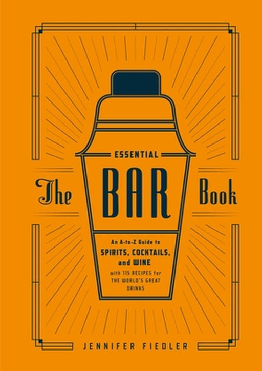 The Essential Bar Book: An A-To-Z Guide to Spirits, Cocktails, and Wine, with 115 Recipes for the World's Great Drinks by Jennifer Fiedler