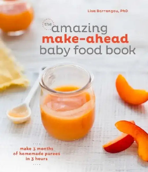 The Amazing Make-Ahead Baby Food Book: Make 3 Months of Homemade Purees in 3 Hours by Lisa Barrangou