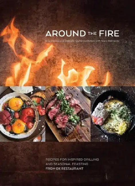 Around the Fire: Recipes for Inspired Grilling and Seasonal Feasting from Ox Restaurant by Greg Denton