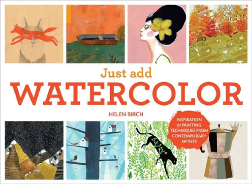 Just Add Watercolor: Inspiration and Painting Techniques from Contemporary Artists by Helen Birch