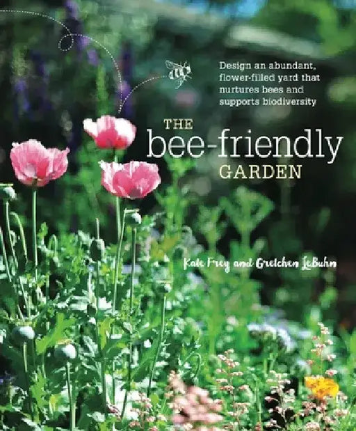 The Bee-Friendly Garden: Design an Abundant, Flower-Filled Yard That Nurtures Bees and Supports Biodiversity by Kate Frey