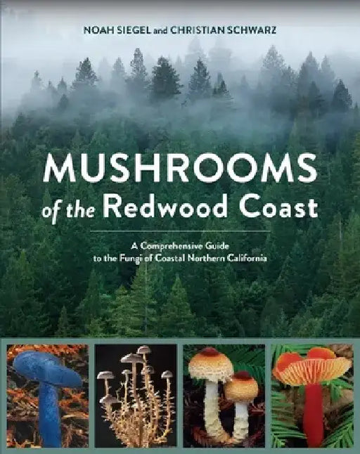 Mushrooms of the Redwood Coast: A Comprehensive Guide to the Fungi of Coastal Northern California by Noah Siegel