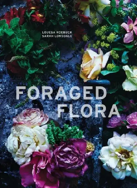 Foraged Flora: A Year of Gathering and Arranging Wild Plants and Flowers by Louesa Roebuck