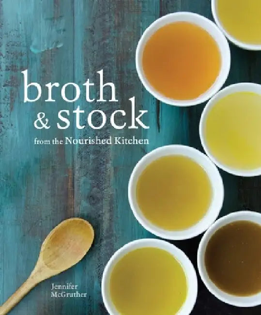 Broth and Stock from the Nourished Kitchen: Wholesome Master Recipes for Bone, Vegetable, and Seafood Broths and Meals to Make with Them by Jennifer McGruther