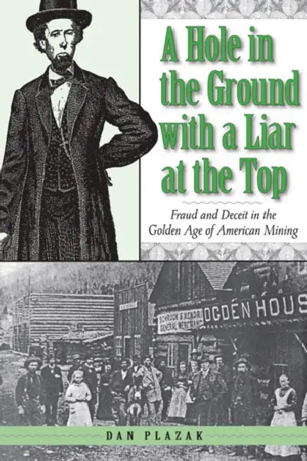 A Hole in the Ground with a Liar at the Top: Fraud and Deceit in the Golden Age of American Mining by Dan Plazak