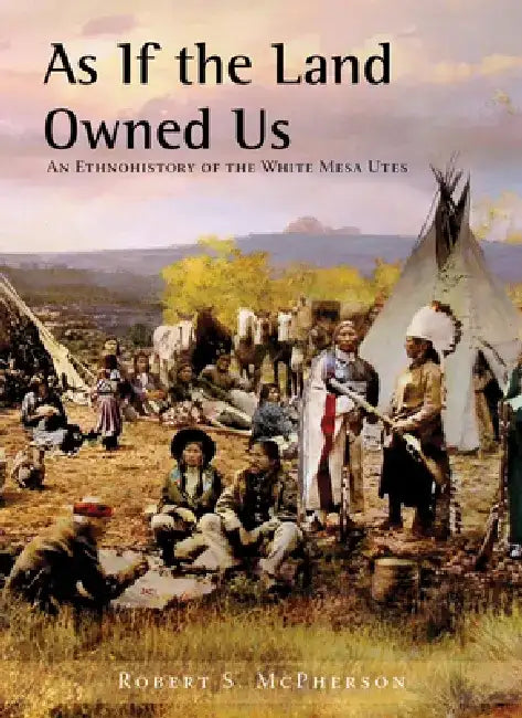 As If the Land Owned Us: An Ethnohistory of the White Mesa Utes by Robert S. McPherson