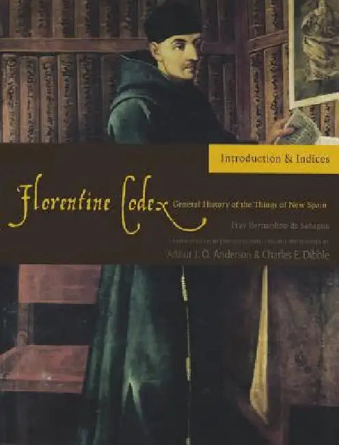 Florentine Codex: Introduction and Indices: Introductory Book Volume 1 by Bernardino De Sahagun, Arthur J. O. Anderson, Charles E. Dibble