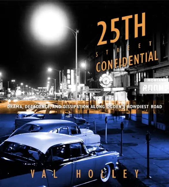 25th Street Confidential: Drama, Decadence, and Dissipation Along Ogden's Rowdiest Road by Val Holley