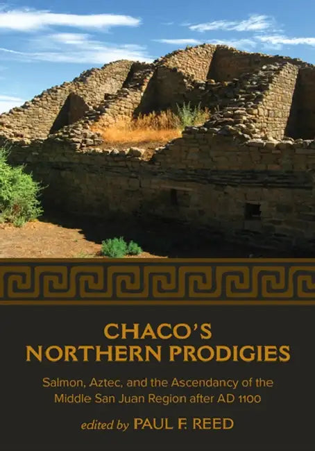 Chaco's Northern Prodigies: Salmon, Aztec, and the Ascendancy of the Middle San Juan Region After AD 1100 by Paul F. Reed