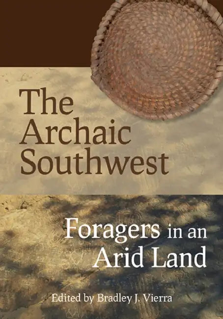 The Archaic Southwest: Foragers in an Arid Land by Bradley J. Vierra