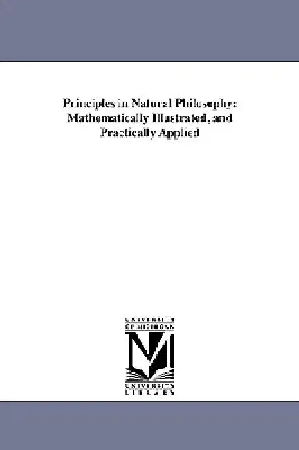 Principles in Natural Philosophy: Mathematically Illustrated, and Practically Applied by Alexander C. Huestis