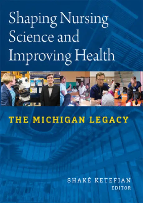 Shaping Nursing Science and Improving Health: The Michigan Legacy by Shake Ketefian