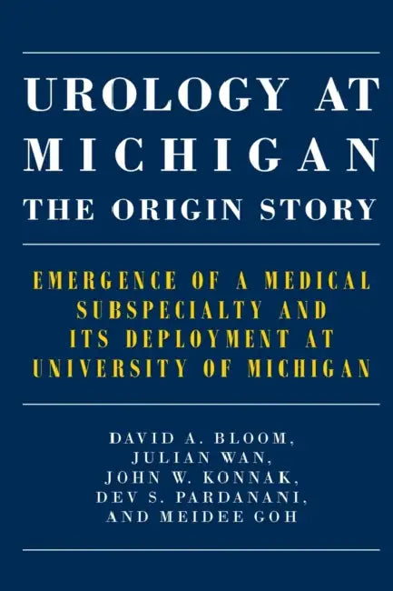 Urology at Michigan: The Origin Story: Emergence of a Medical Subspecialty and Its Deployment at University of Michigan by David A. Bloom