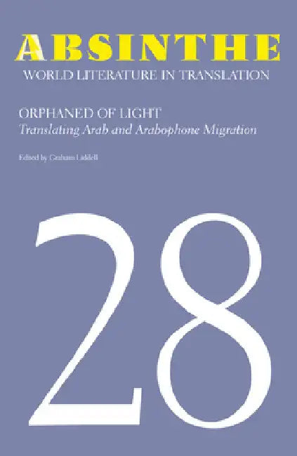 Absinthe: World Literature in Translation: Volume 28: Orphaned of Light: Translating Arab and Arabophone Migration by Graham Liddell