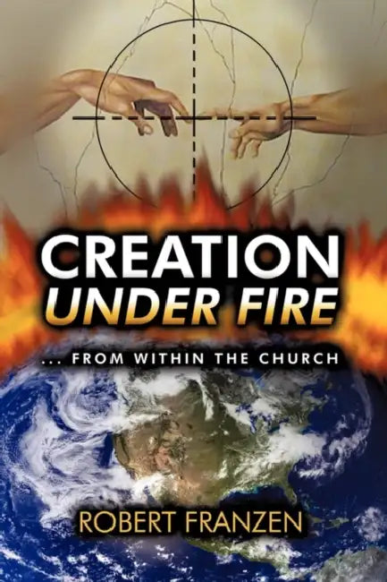 Creation Under Fire from within the church by Robert E. Franzen B. Th