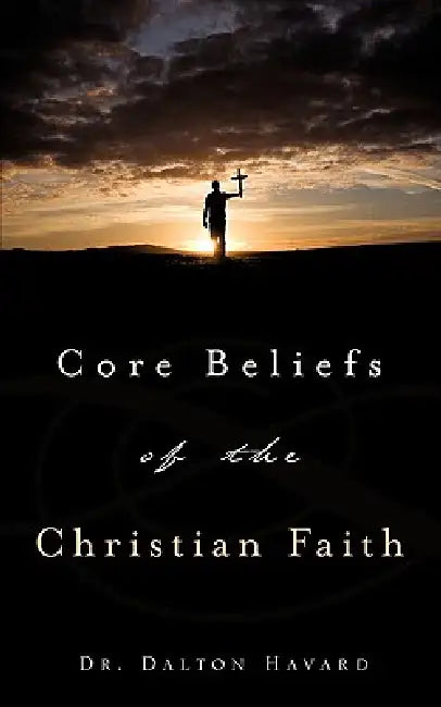 Core Beliefs of the Christian Faith by Dalton Havard