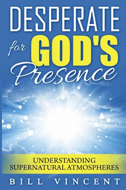 Desperate for God's Presence: Understanding Supernatural Atmospheres by Bill Vincent