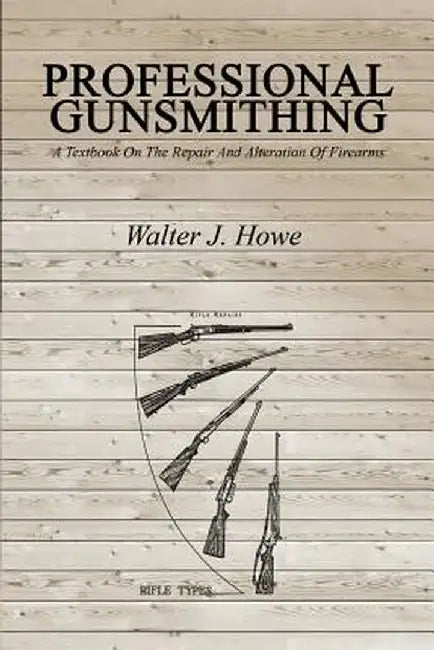 Professional Gunsmithing: A Textbook on the Repair and Alteration of Firearms by Walter J. Howe