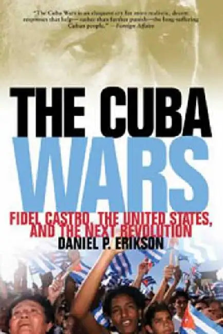 Cuba Wars: Fidel Castro, the United States, and the Next Revolution by Daniel P. Erikson