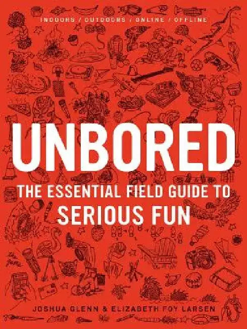 Unbored: The Essential Field Guide to Serious Fun by Joshua Glenn