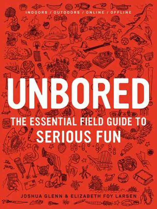 Unbored: The Essential Field Guide to Serious Fun by Joshua Glenn