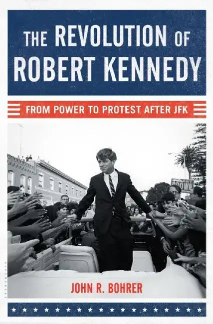 The Revolution of Robert Kennedy: From Power to Protest After JFK by John R. Bohrer