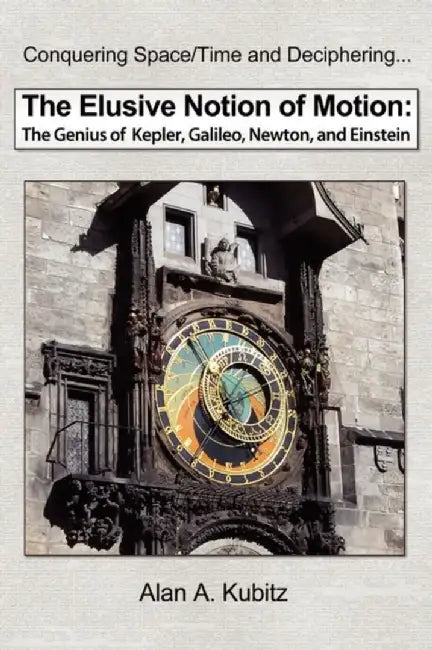 Elusive Notion Of Motion: The Genius of Kepler, Galileo, Newton, and Einstein by Alan A. Kubitz