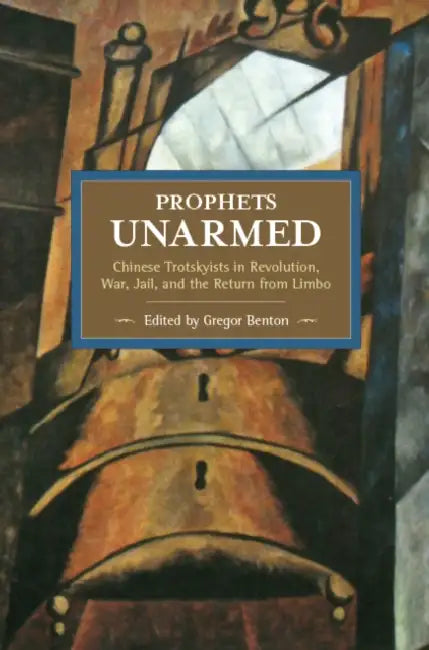 Prophets Unarmed: Chinese Trotskyists in Revolution, War, Jail, and the Return from Limbo by Gregor Benton
