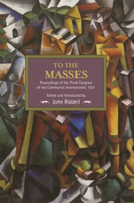 To the Masses: Proceedings of the Third Congress of the Communist International, 1921 by John Riddell