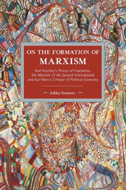 On the Formation of Marxism: Karl Kautskys Theory of Capitalism, the Marxism of the Second International and Karl Marxs Critique of Political Economy by Jukka Gronow