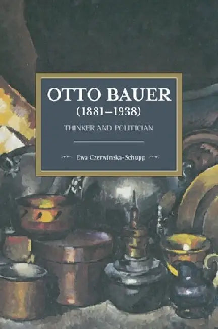 Otto Bauer (1881-1938): Thinker and Politician by Ewa Czerwinska-Schupp