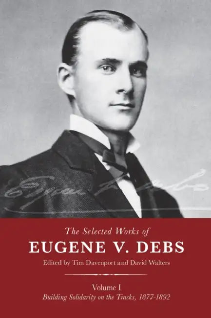 The Selected Works of Eugene V. Debs, Vol. I: Building Solidarity on the Tracks, 1877-1892 by Tim Davenport, David Walters