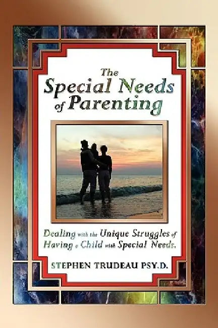 The Special Needs of Parenting: Dealing with the Unique Struggles of Having a Child with Special Needs by Stephen Trudeau
