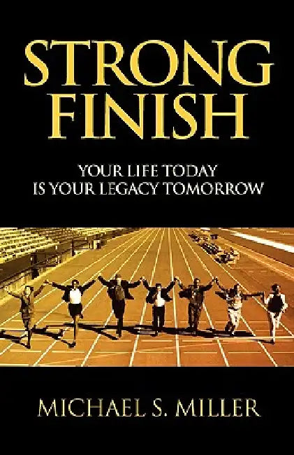 Strong Finish - Your Life Today Is Your Legacy Tomorrow by Michael S. Miller