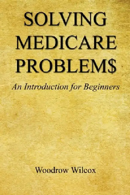 Solving Medicare Problem$ - An Introduction for Beginners by Woodrow Wilcox