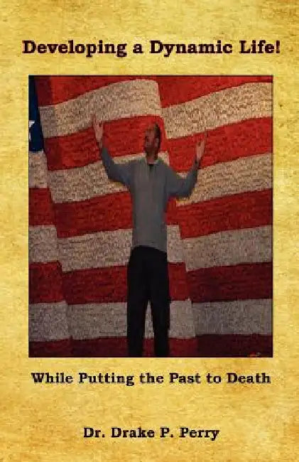 Developing a Dynamic Life! - While Putting the Past to Death by Drake P. Perry