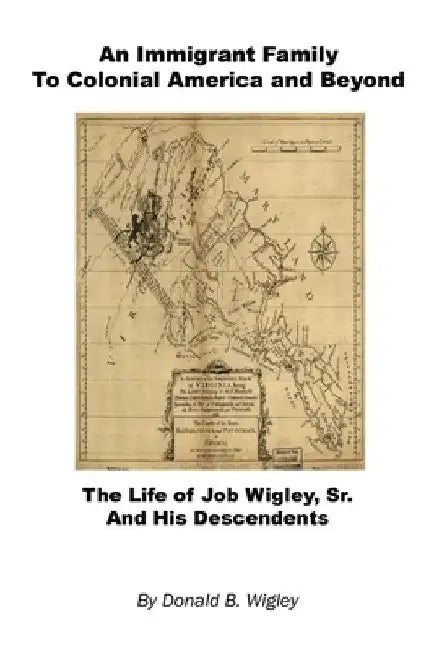 An Immigrant Family to Colonial America and Beyond - The Life of Job Wigley, Sr. and His Descendents by Donald B. Wigley