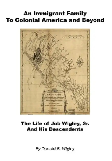 An Immigrant Family to Colonial America and Beyond - The Life of Job Wigley, Sr. and His Descendents by Donald B. Wigley
