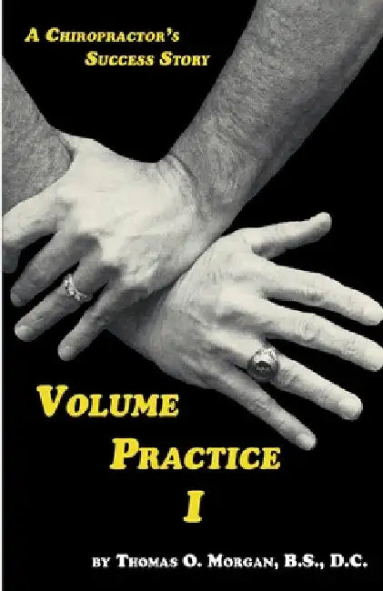 Volume Practice I - A Chiropractor's Success Story by Thomas O. Morgan